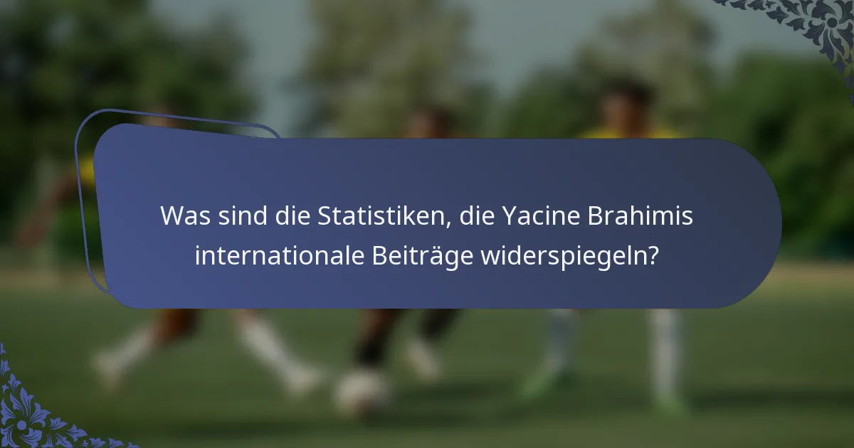 Was sind die Statistiken, die Yacine Brahimis internationale Beiträge widerspiegeln?