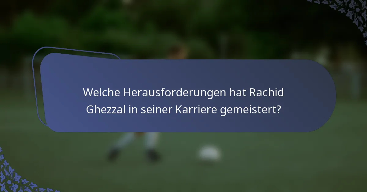 Welche Herausforderungen hat Rachid Ghezzal in seiner Karriere gemeistert?
