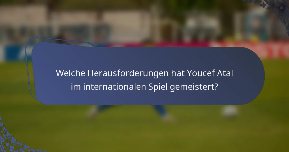 Welche Herausforderungen hat Youcef Atal im internationalen Spiel gemeistert?