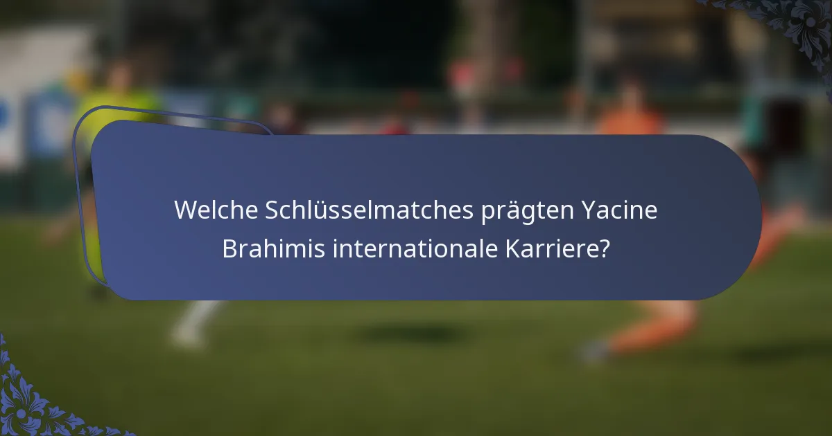 Welche Schlüsselmatches prägten Yacine Brahimis internationale Karriere?