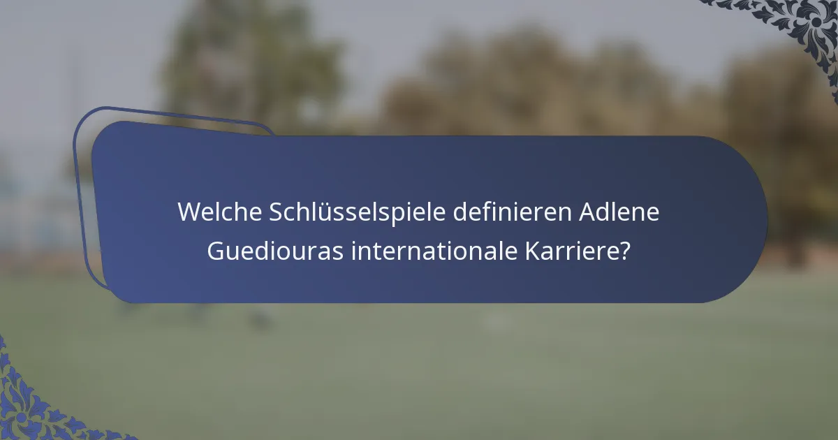 Welche Schlüsselspiele definieren Adlene Guediouras internationale Karriere?