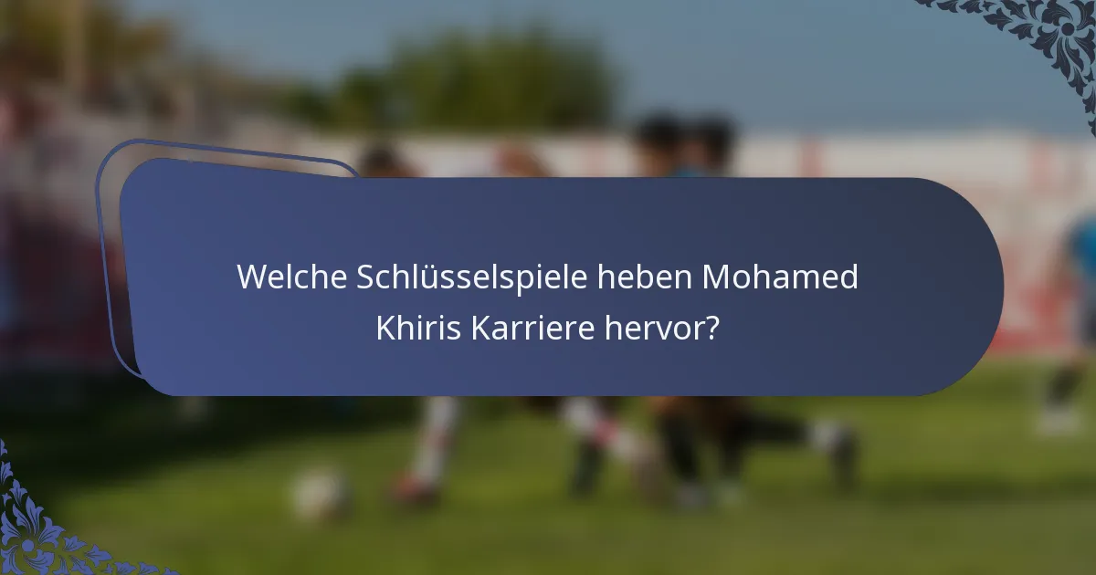 Welche Schlüsselspiele heben Mohamed Khiris Karriere hervor?