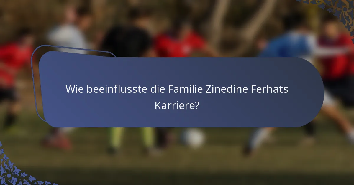 Wie beeinflusste die Familie Zinedine Ferhats Karriere?