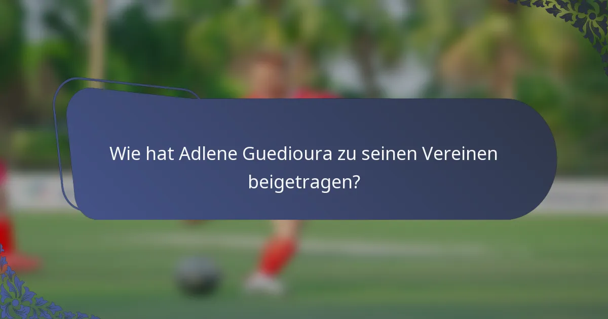 Wie hat Adlene Guedioura zu seinen Vereinen beigetragen?