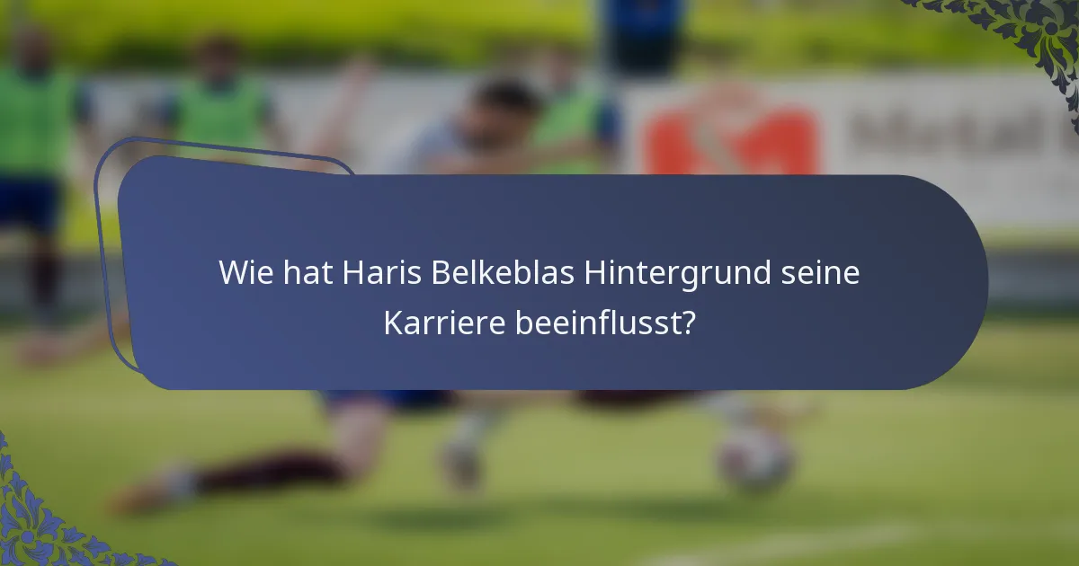 Wie hat Haris Belkeblas Hintergrund seine Karriere beeinflusst?