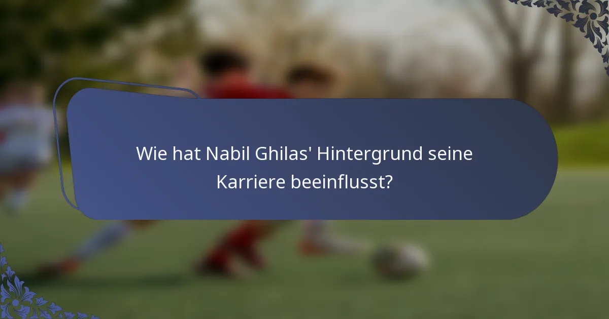 Wie hat Nabil Ghilas' Hintergrund seine Karriere beeinflusst?