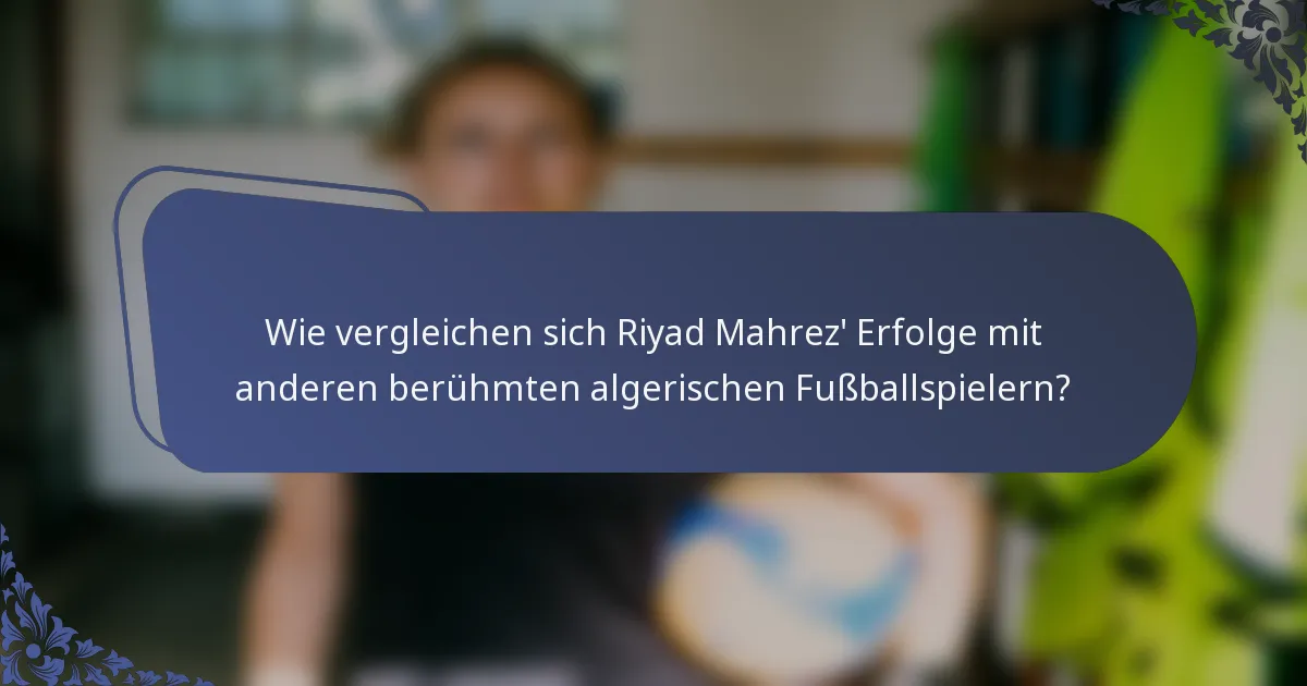 Wie vergleichen sich Riyad Mahrez' Erfolge mit anderen berühmten algerischen Fußballspielern?