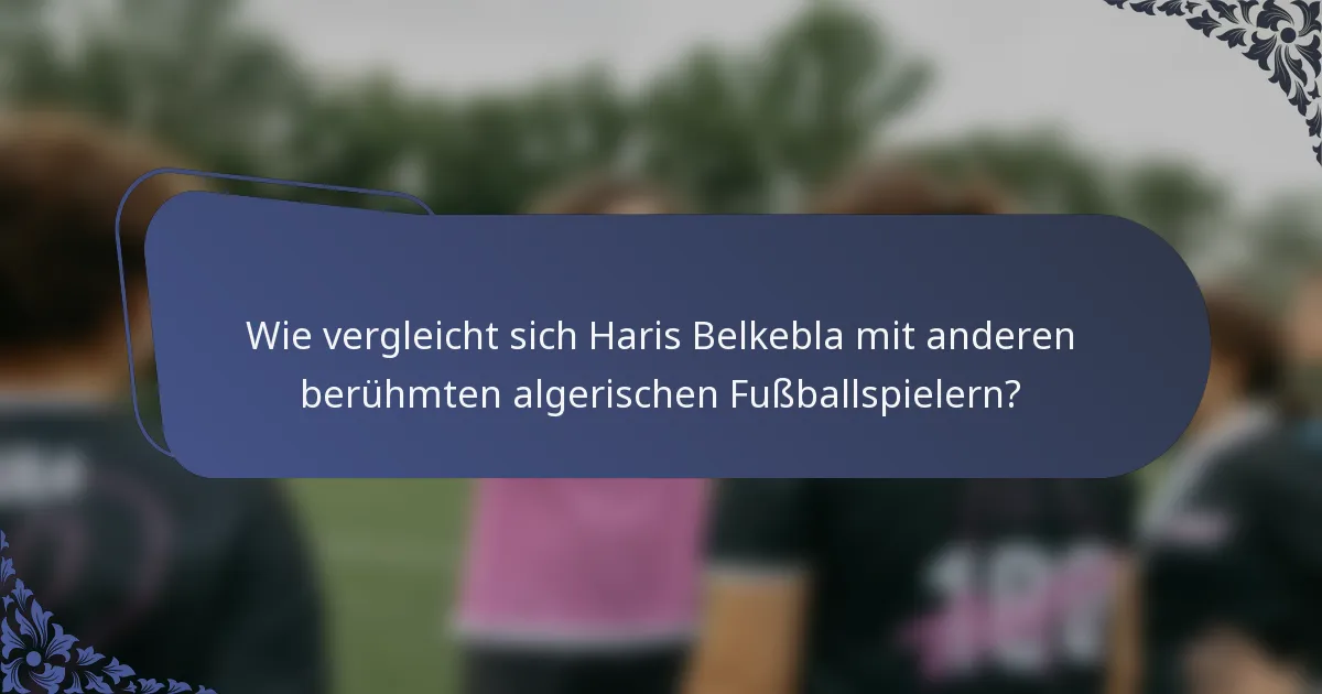 Wie vergleicht sich Haris Belkebla mit anderen berühmten algerischen Fußballspielern?