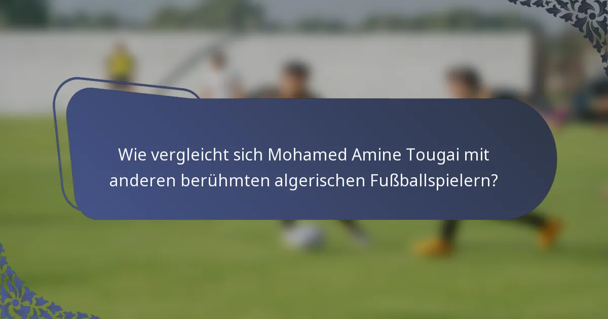 Wie vergleicht sich Mohamed Amine Tougai mit anderen berühmten algerischen Fußballspielern?