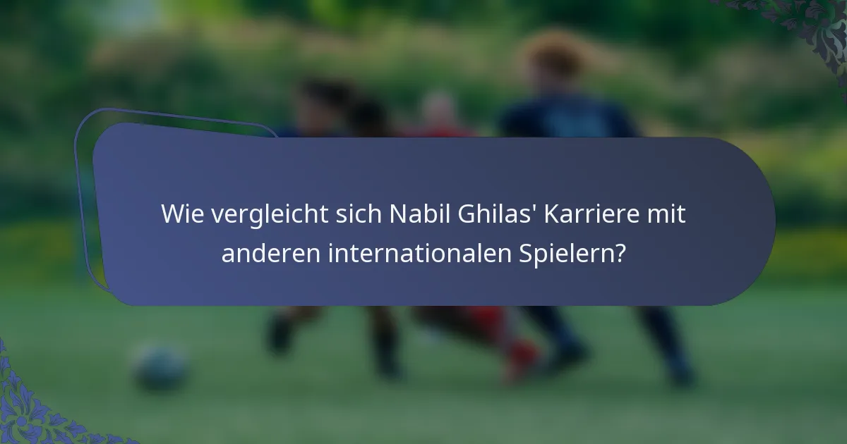 Wie vergleicht sich Nabil Ghilas' Karriere mit anderen internationalen Spielern?