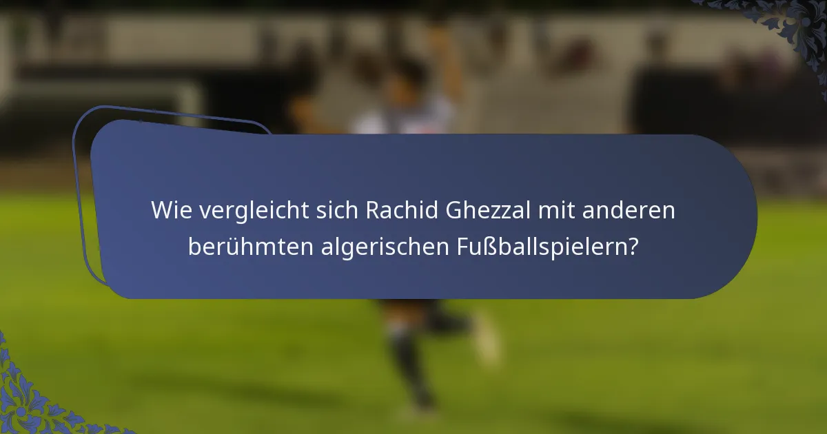Wie vergleicht sich Rachid Ghezzal mit anderen berühmten algerischen Fußballspielern?