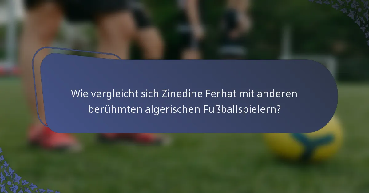 Wie vergleicht sich Zinedine Ferhat mit anderen berühmten algerischen Fußballspielern?
